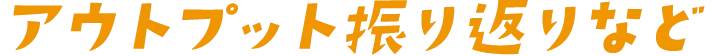 アウトプット振り返りなど